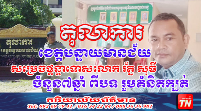 លោក រ័ត្ន សុធី ត្រូវបានតុលាការ ខេត្តបន្ទាយមានជ័យ កាត់ទោស៧ឆ្នាំ ពីបទ រួមគំនិតក្បត់